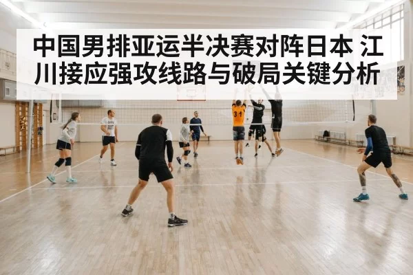 中国男排亚运半决赛对阵日本 江川接应强攻线路与破局关键分析