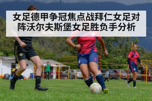 女足德甲争冠焦点战拜仁女足对阵沃尔夫斯堡女足胜负手分析