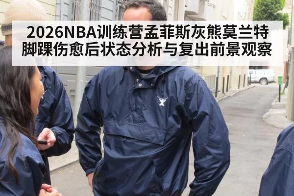 2026NBA训练营孟菲斯灰熊莫兰特脚踝伤愈后状态分析与复出前景观察