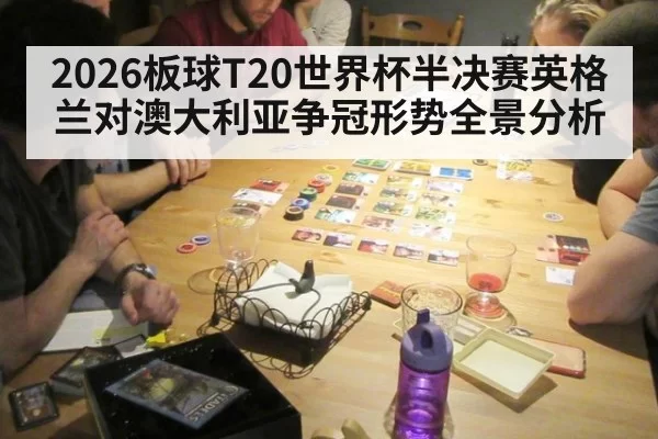 2026板球T20世界杯半决赛英格兰对澳大利亚争冠形势全景分析