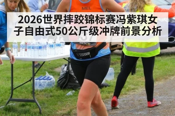 2026世界摔跤锦标赛冯紫琪女子自由式50公斤级冲牌前景分析